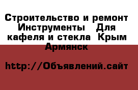 Строительство и ремонт Инструменты - Для кафеля и стекла. Крым,Армянск